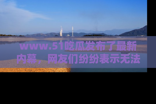 www.51吃瓜发布了最新内幕，网友们纷纷表示无法接受！