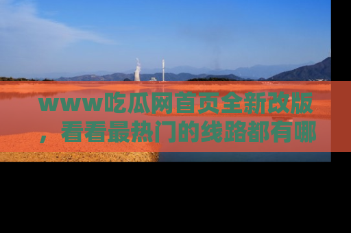 www吃瓜网首页全新改版，看看最热门的线路都有哪些！