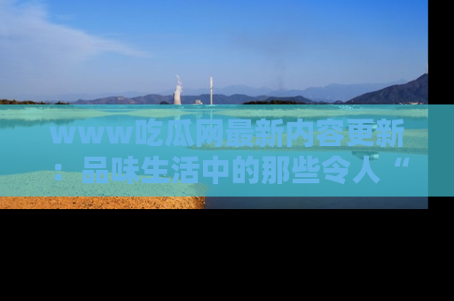 www吃瓜网最新内容更新：品味生活中的那些令人“吃瓜”的故事