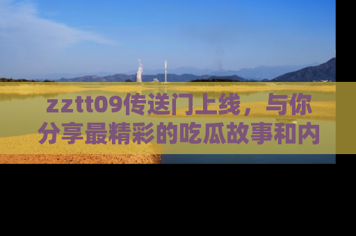 zztt09传送门上线，与你分享最精彩的吃瓜故事和内幕！