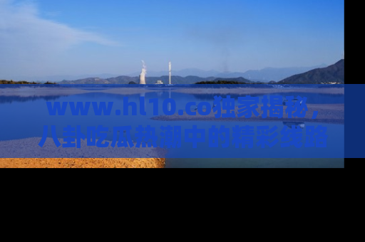 www.hl10.co独家揭秘,八卦吃瓜热潮中的精彩线路推荐