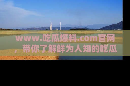 www.吃瓜爆料.com官网，带你了解鲜为人知的吃瓜故事与内幕！