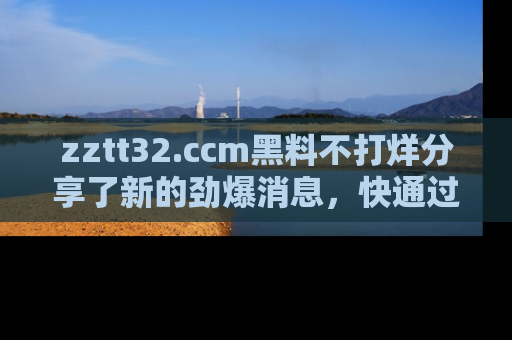 zztt32.ccm黑料不打烊分享了新的劲爆消息，快通过链接来围观吧！