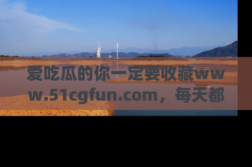 爱吃瓜的你一定要收藏www.51cgfun.com，每天都能发布精彩点评！