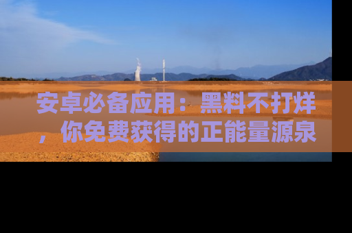 安卓必备应用：黑料不打烊，你免费获得的正能量源泉！
