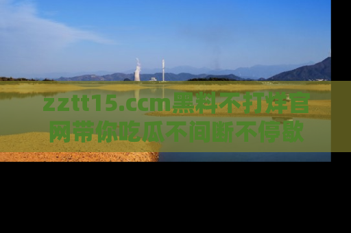 zztt15.ccm黑料不打烊官网带你吃瓜不间断不停歇