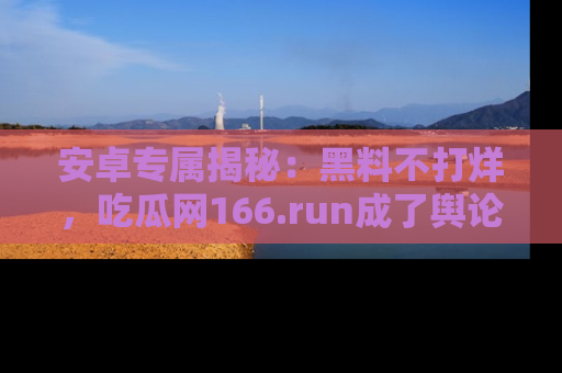 安卓专属揭秘：黑料不打烊，吃瓜网166.run成了舆论风暴的中心