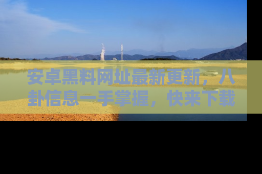 安卓黑料网址最新更新，八卦信息一手掌握，快来下载