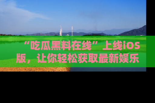 “吃瓜黑料在线”上线iOS版,让你轻松获取最新娱乐新闻