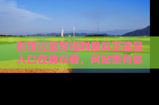 别错过最新福利黑料正能量入口在线观看，网站里有你想看的所有秘密！
