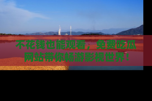 不花钱也能观看，免费吃瓜网站带你畅游影视世界！