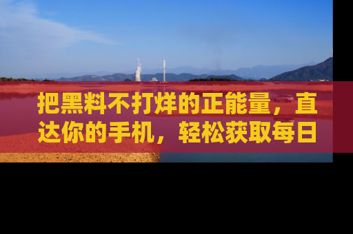 把黑料不打烊的正能量，直达你的手机，轻松获取每日新鲜八卦！