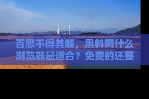 百思不得其解，黑料网什么浏览器最适合？免费的还要能吃瓜太难了！