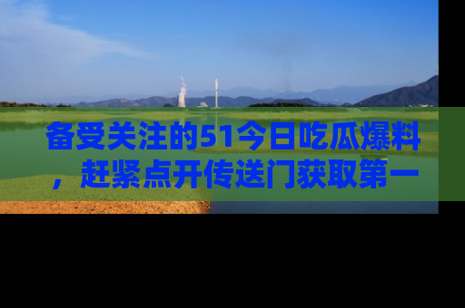 备受关注的51今日吃瓜爆料，赶紧点开传送门获取第一手消息！