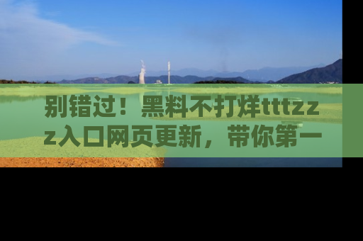 别错过!黑料不打烊tttzzz入口网页更新,带你第一时间了解最新动态!