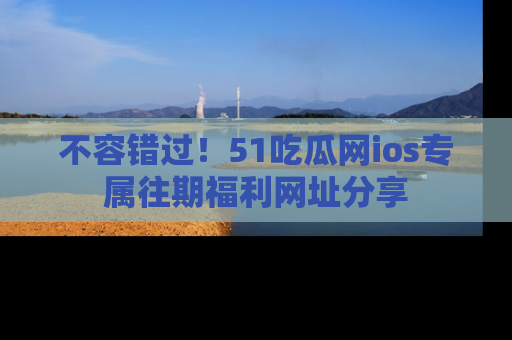 不容错过!51吃瓜网ios专属往期福利网址分享