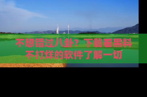不想错过八卦？下载看黑料不打烊的软件了解一切