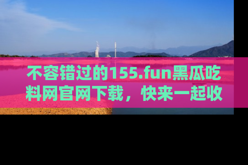 不容错过的155.fun黑瓜吃料网官网下载，快来一起收藏吃瓜新动态吧！