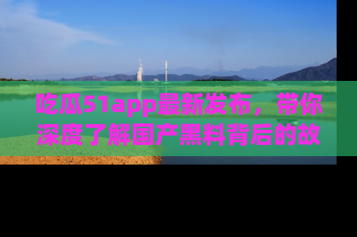 吃瓜51app最新发布，带你深度了解国产黑料背后的故事！