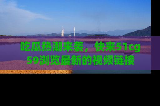 吃瓜热潮来袭，快来51cg59浏览最新的视频链接