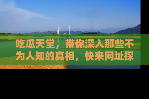 吃瓜天堂,带你深入那些不为人知的真相,快来网址探索吧!