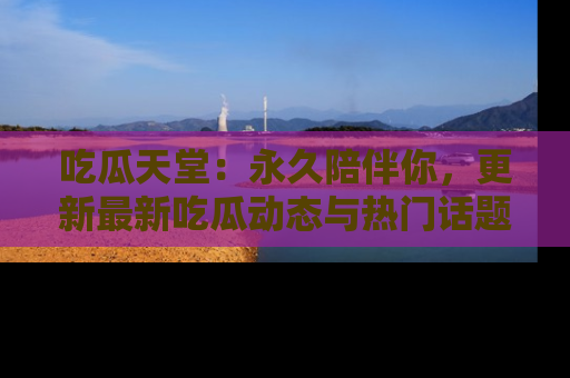 吃瓜天堂:永久陪伴你,更新最新吃瓜动态与热门话题