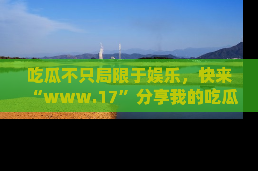 吃瓜不只局限于娱乐,快来“www.17”分享我的吃瓜技巧,成为社交圈的明星!