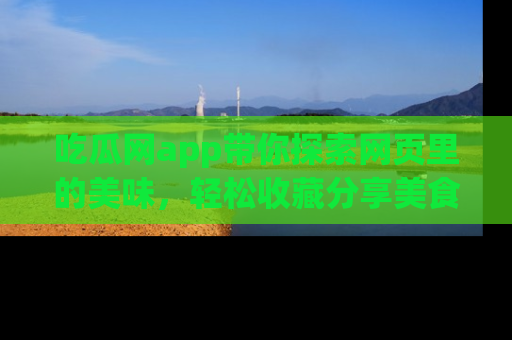 吃瓜网app带你探索网页里的美味,轻松收藏分享美食秘笈