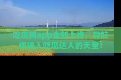 吃瓜网app全新上线,导航你进入吃瓜达人的天堂!