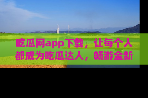 吃瓜网app下载,让每个人都成为吃瓜达人,畅游全新网页!