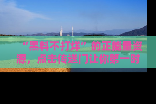 “黑料不打烊”的正能量资源,点击传送门让你第一时间获取最新入口资讯!