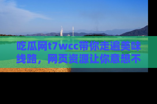 吃瓜网t7wcc带你走遍美味线路,网页资源让你意想不到!