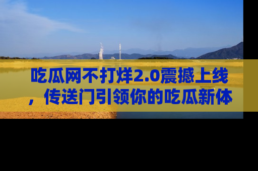 吃瓜网不打烊2.0震撼上线,传送门引领你的吃瓜新体验