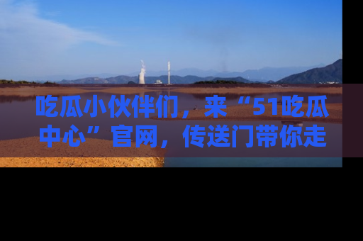 吃瓜小伙伴们,来“51吃瓜中心”官网,传送门带你走入八卦世界!