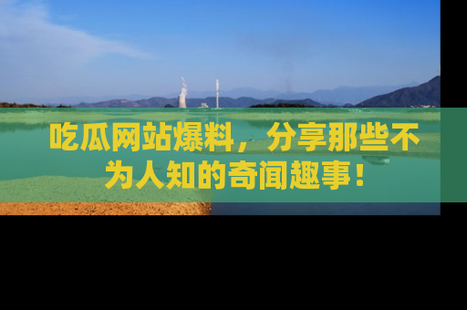 吃瓜网站爆料,分享那些不为人知的奇闻趣事!