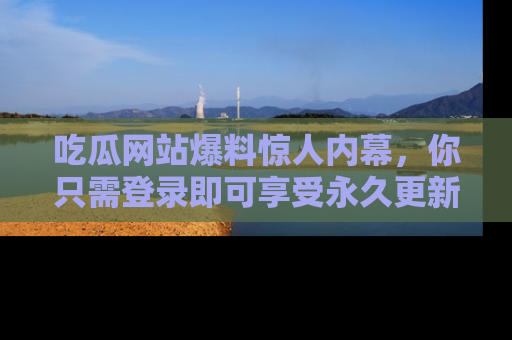 吃瓜网站爆料惊人内幕,你只需登录即可享受永久更新服务!
