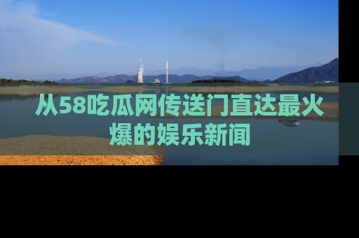 从58吃瓜网传送门直达最火爆的娱乐新闻