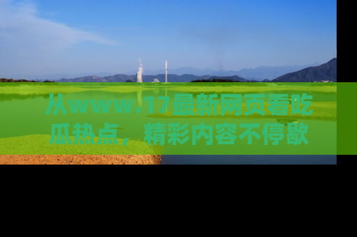 从www.17最新网页看吃瓜热点,精彩内容不停歇