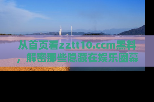 从首页看zztt10.ccm黑料,解密那些隐藏在娱乐圈幕后的丑闻故事!