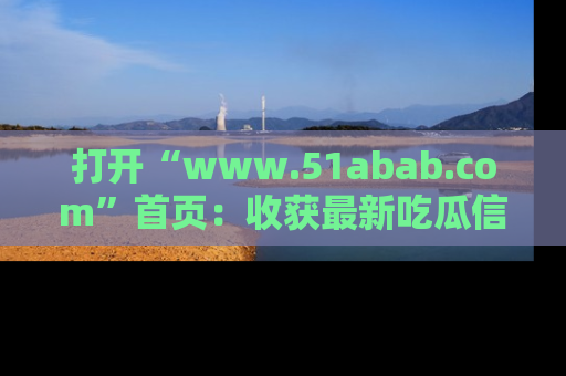 打开“www.51abab.com”首页:收获最新吃瓜信息,成为圈内明星动态达人!