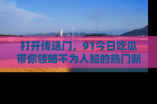 打开传送门,91今日吃瓜带你领略不为人知的热门新闻!