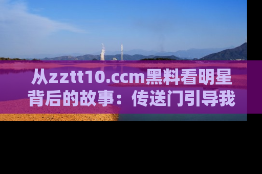 从zztt10.ccm黑料看明星背后的故事:传送门引导我们探索真相!
