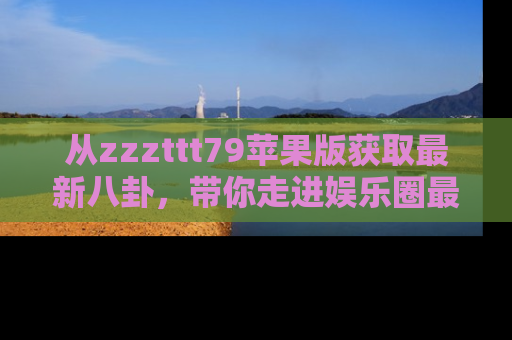 从zzzttt79苹果版获取最新八卦,带你走进娱乐圈最热内幕!