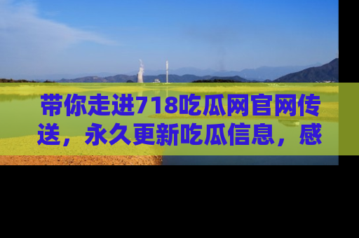 带你走进718吃瓜网官网传送,永久更新吃瓜信息,感受娱乐圈的风云变幻!