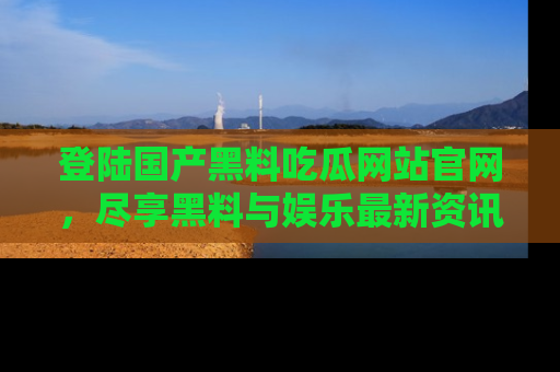 登陆国产黑料吃瓜网站官网,尽享黑料与娱乐最新资讯