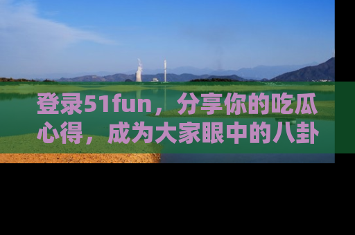 登录51fun,分享你的吃瓜心得,成为大家眼中的八卦专家!