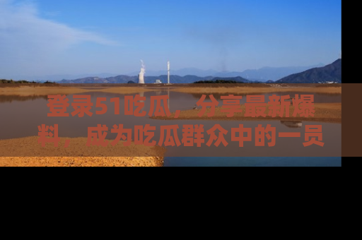 登录51吃瓜,分享最新爆料,成为吃瓜群众中的一员!