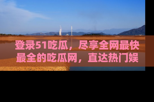 登录51吃瓜,尽享全网最快最全的吃瓜网,直达热门娱乐新闻!
