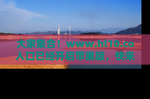 大家集合!www.hl10.co入口已经开启苹果版,快来一起享受吃瓜吧!