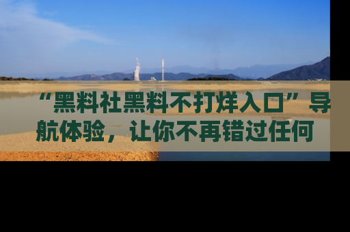 “黑料社黑料不打烊入口”导航体验,让你不再错过任何精彩黑料
